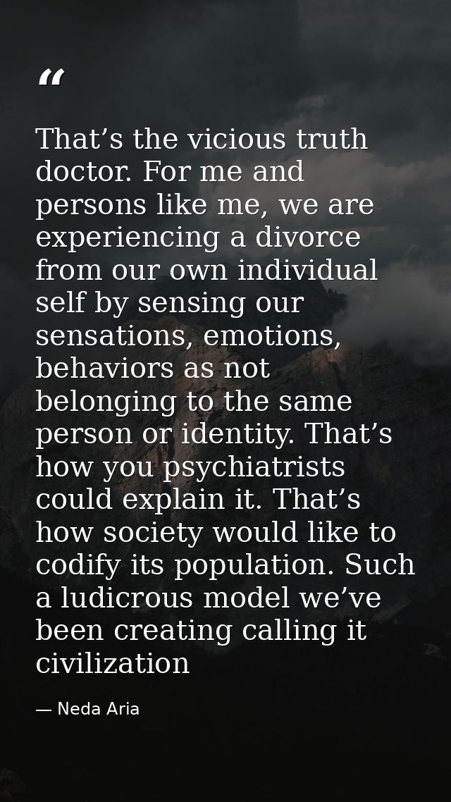 That’s the vicious truth doctor. For me and persons like me, we are experiencing a divorce from our own individual self  — Neda Aria
