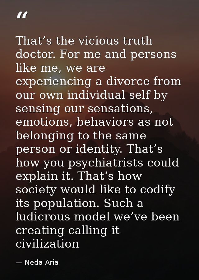 That’s the vicious truth doctor. For me and persons like me, we are experiencing a divorce from our own individual self  — Neda Aria