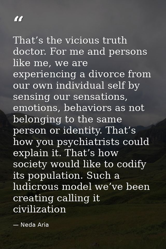 That’s the vicious truth doctor. For me and persons like me, we are experiencing a divorce from our own individual self  — Neda Aria