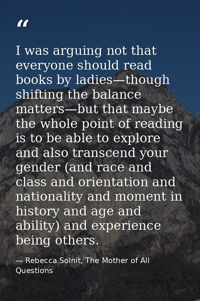 I was arguing not that everyone should read books by ladies—though shifting the balance matters—but that maybe the whole — Rebecca Solnit, The Mother of All Questions