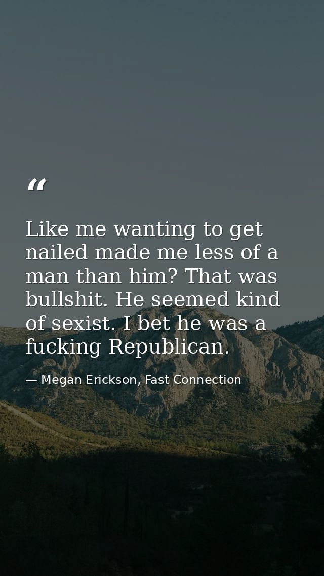 Like me wanting to get nailed made me less of a man than him? That was bullshit. He seemed kind of sexist. I bet he was  — Megan Erickson, Fast Connection