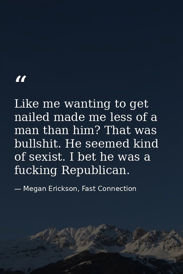 Like me wanting to get nailed made me less of a man than him? That was bullshit. He seemed kind of sexist. I bet he was  — Megan Erickson, Fast Connection