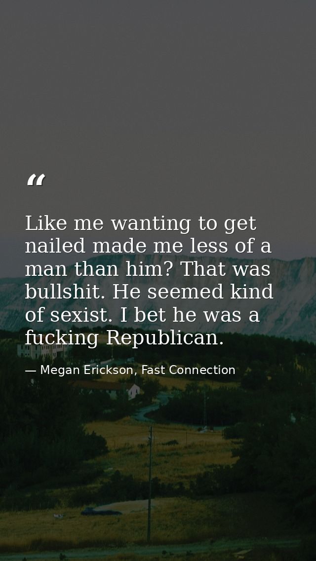 Like me wanting to get nailed made me less of a man than him? That was bullshit. He seemed kind of sexist. I bet he was  — Megan Erickson, Fast Connection