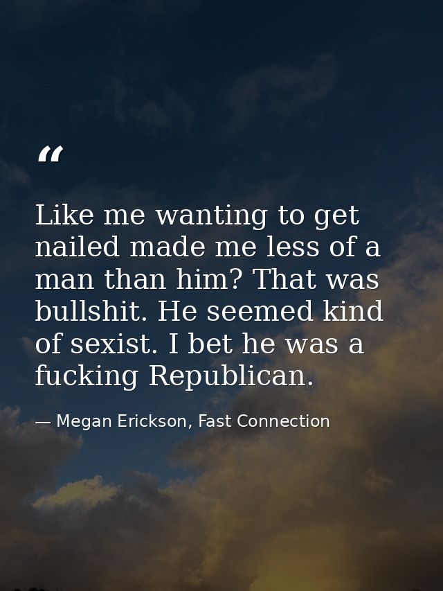 Like me wanting to get nailed made me less of a man than him? That was bullshit. He seemed kind of sexist. I bet he was  — Megan Erickson, Fast Connection