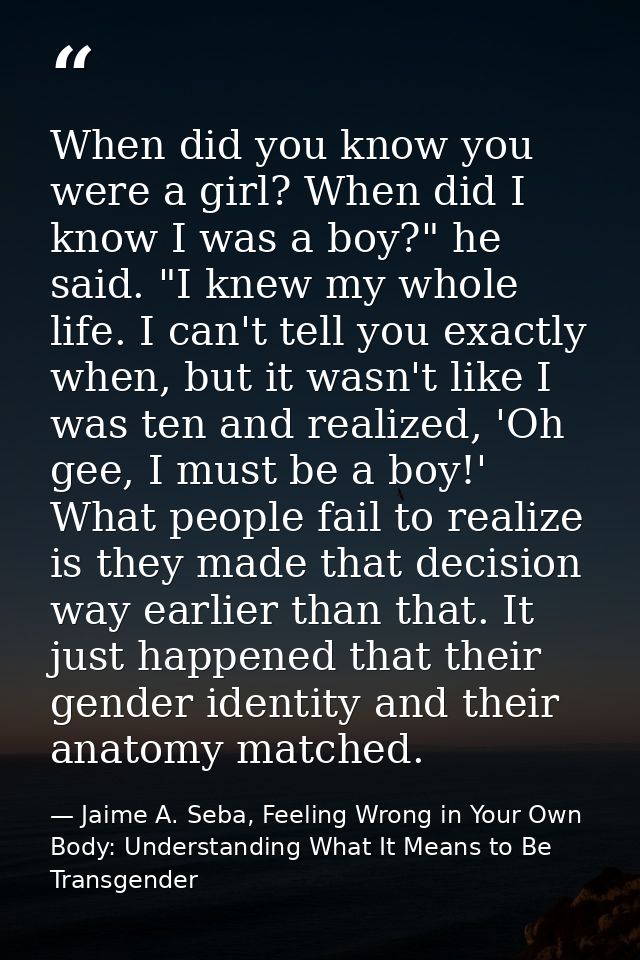 When did you know you were a girl? When did I know I was a boy?" he said. "I knew my whole life. I can't tell you exactl — Jaime A. Seba, Feeling Wrong in Your Own Body: Understanding What It Means to Be Transgender
