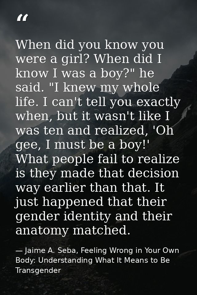 When did you know you were a girl? When did I know I was a boy?" he said. "I knew my whole life. I can't tell you exactl — Jaime A. Seba, Feeling Wrong in Your Own Body: Understanding What It Means to Be Transgender