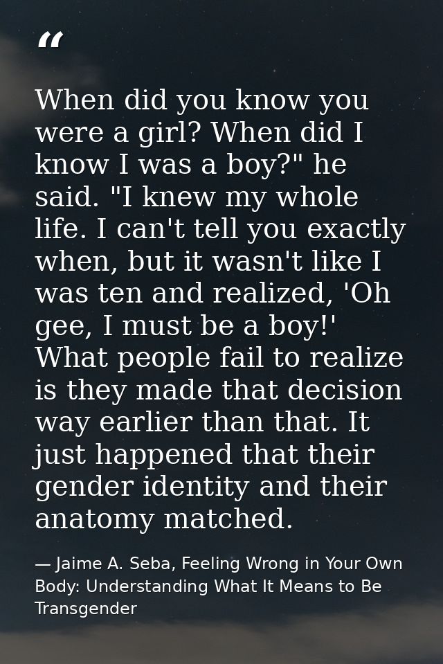 When did you know you were a girl? When did I know I was a boy?" he said. "I knew my whole life. I can't tell you exactl — Jaime A. Seba, Feeling Wrong in Your Own Body: Understanding What It Means to Be Transgender