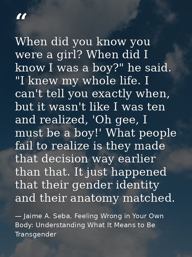 When did you know you were a girl? When did I know I was a boy?" he said. "I knew my whole life. I can't tell you exactl — Jaime A. Seba, Feeling Wrong in Your Own Body: Understanding What It Means to Be Transgender