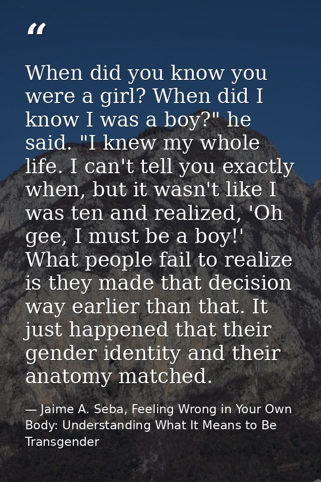 When did you know you were a girl? When did I know I was a boy?" he said. "I knew my whole life. I can't tell you exactl — Jaime A. Seba, Feeling Wrong in Your Own Body: Understanding What It Means to Be Transgender