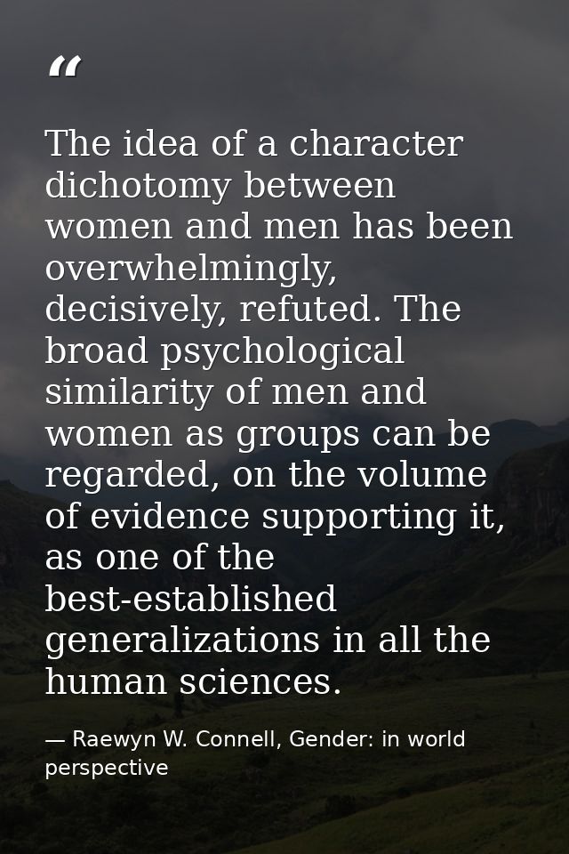 The idea of a character dichotomy between women and men has been overwhelmingly, decisively, refuted. The broad psycholo — Raewyn W. Connell, Gender: in world perspective
