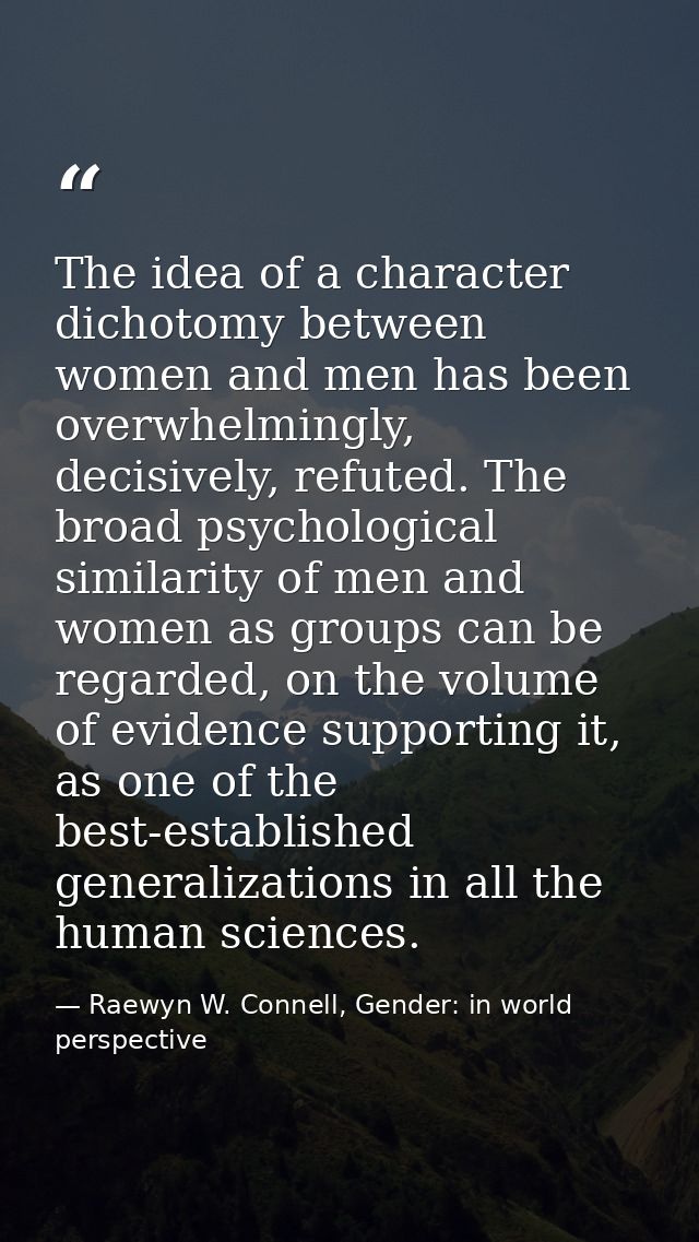 The idea of a character dichotomy between women and men has been overwhelmingly, decisively, refuted. The broad psycholo — Raewyn W. Connell, Gender: in world perspective