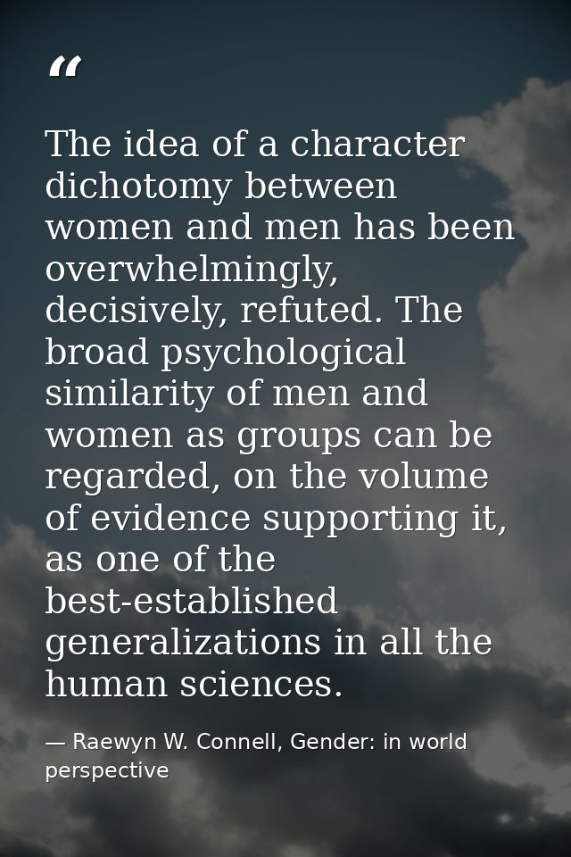 The idea of a character dichotomy between women and men has been overwhelmingly, decisively, refuted. The broad psycholo — Raewyn W. Connell, Gender: in world perspective