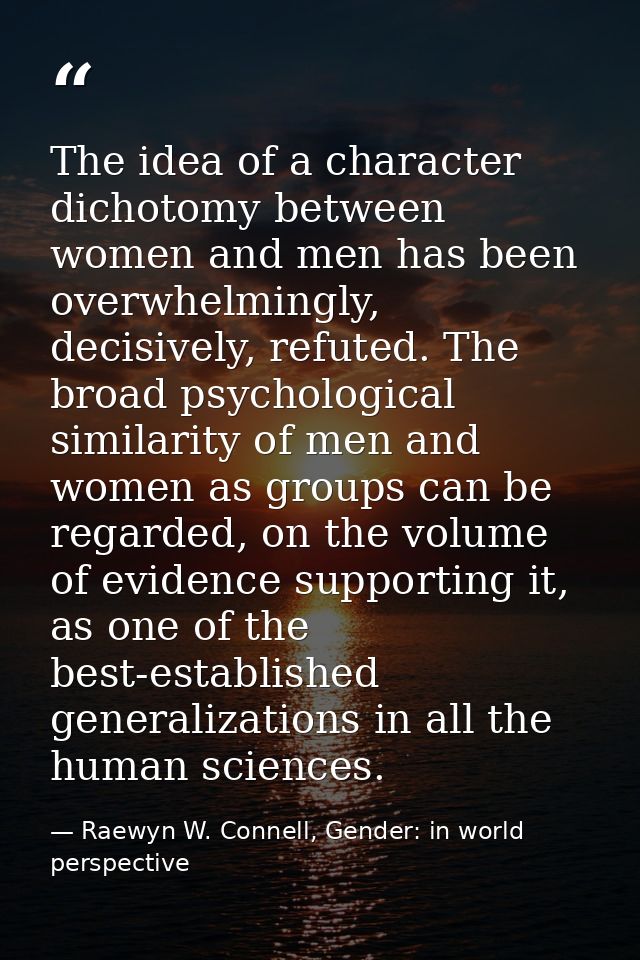 The idea of a character dichotomy between women and men has been overwhelmingly, decisively, refuted. The broad psycholo — Raewyn W. Connell, Gender: in world perspective