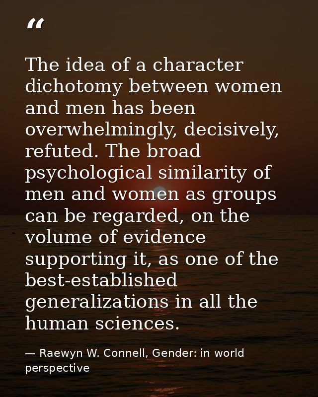 The idea of a character dichotomy between women and men has been overwhelmingly, decisively, refuted. The broad psycholo — Raewyn W. Connell, Gender: in world perspective