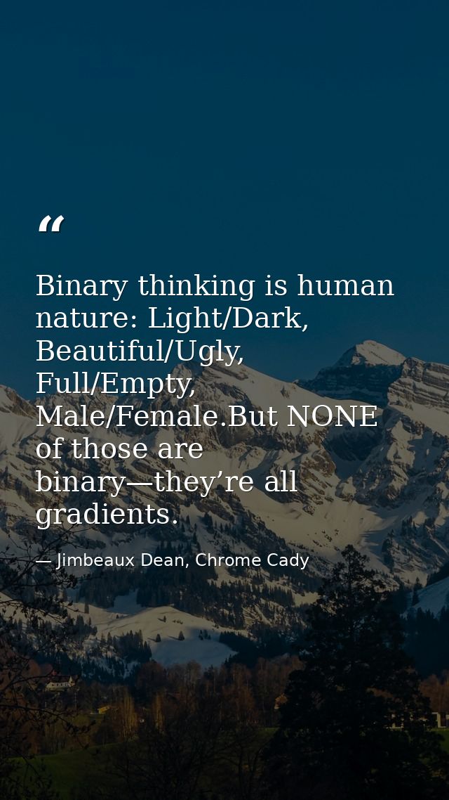 Binary thinking is human nature: Light/Dark, Beautiful/Ugly, Full/Empty, Male/Female.But NONE of those are binary—they’r — Jimbeaux Dean, Chrome Cady