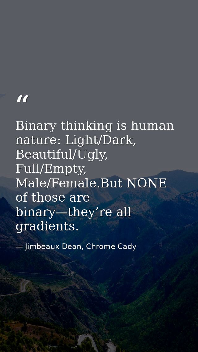 Binary thinking is human nature: Light/Dark, Beautiful/Ugly, Full/Empty, Male/Female.But NONE of those are binary—they’r — Jimbeaux Dean, Chrome Cady