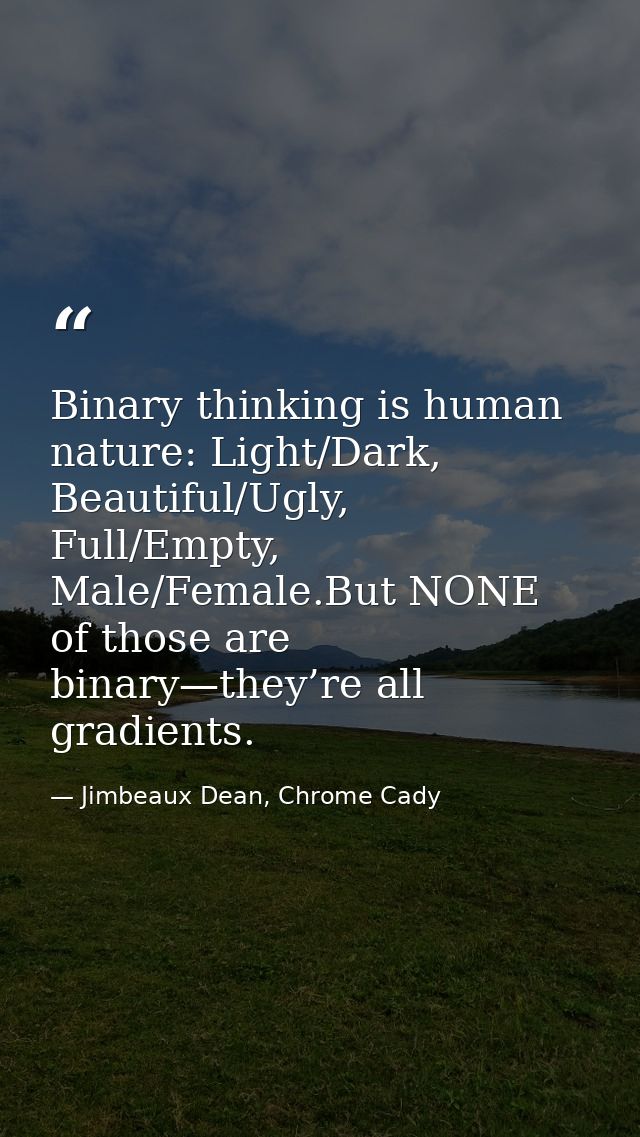 Binary thinking is human nature: Light/Dark, Beautiful/Ugly, Full/Empty, Male/Female.But NONE of those are binary—they’r — Jimbeaux Dean, Chrome Cady