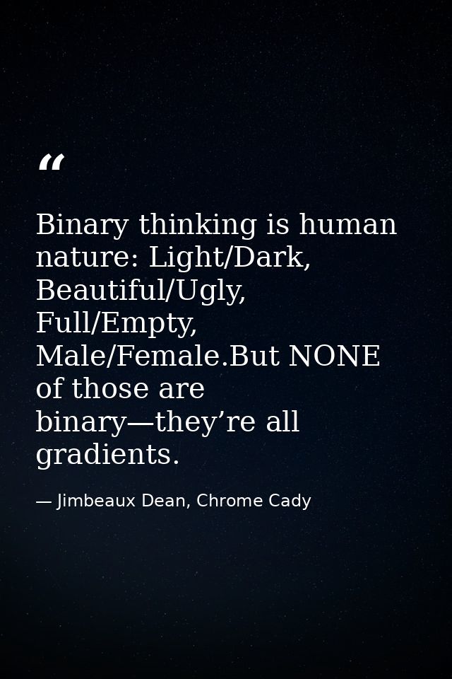 Binary thinking is human nature: Light/Dark, Beautiful/Ugly, Full/Empty, Male/Female.But NONE of those are binary—they’r — Jimbeaux Dean, Chrome Cady