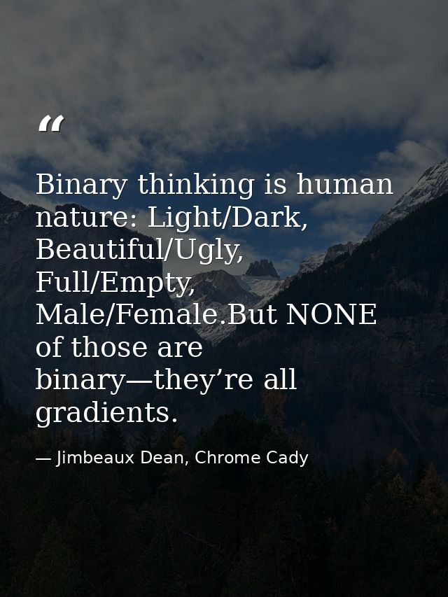 Binary thinking is human nature: Light/Dark, Beautiful/Ugly, Full/Empty, Male/Female.But NONE of those are binary—they’r — Jimbeaux Dean, Chrome Cady
