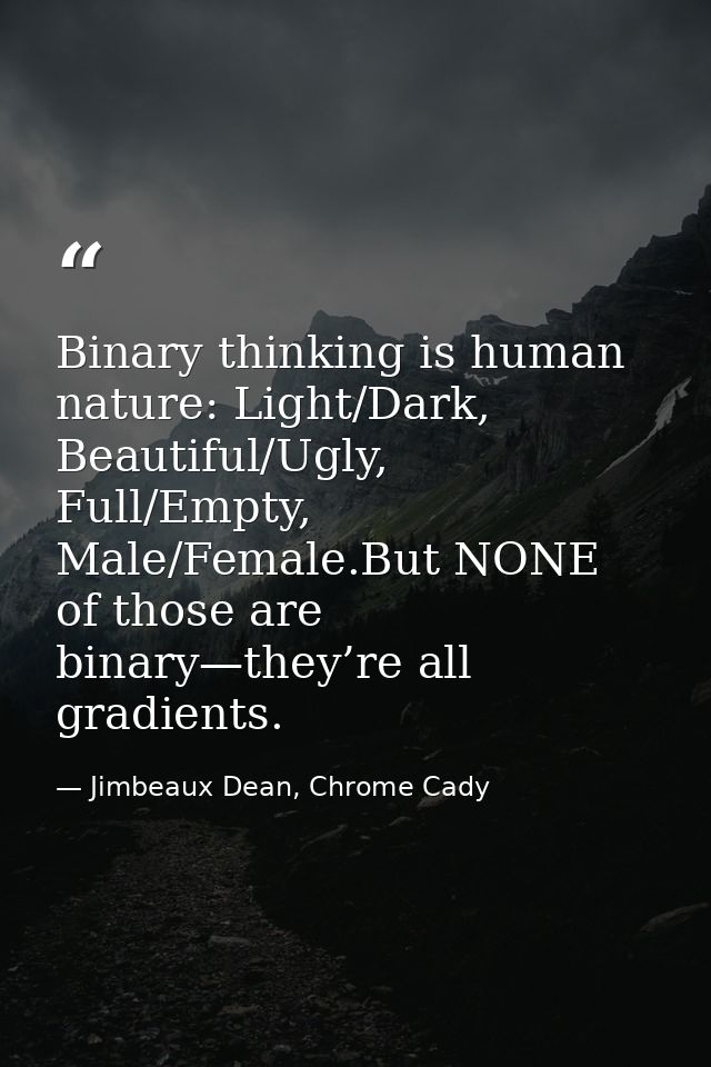 Binary thinking is human nature: Light/Dark, Beautiful/Ugly, Full/Empty, Male/Female.But NONE of those are binary—they’r — Jimbeaux Dean, Chrome Cady