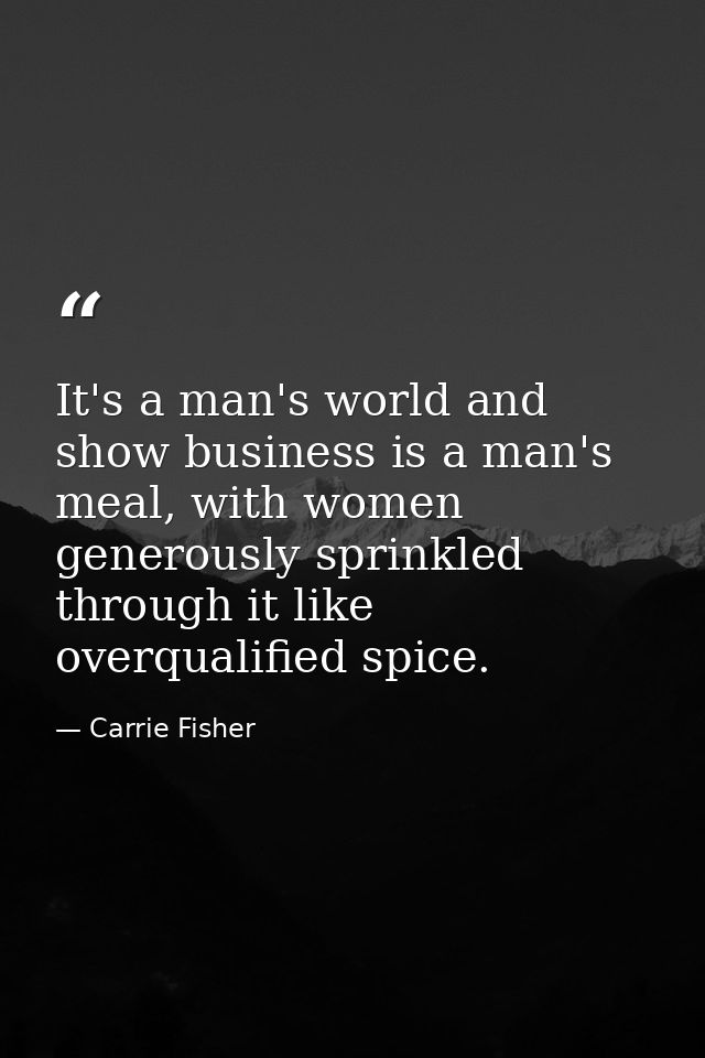 It's a man's world and show business is a man's meal, with women generously sprinkled through it like overqualified spic — Carrie Fisher