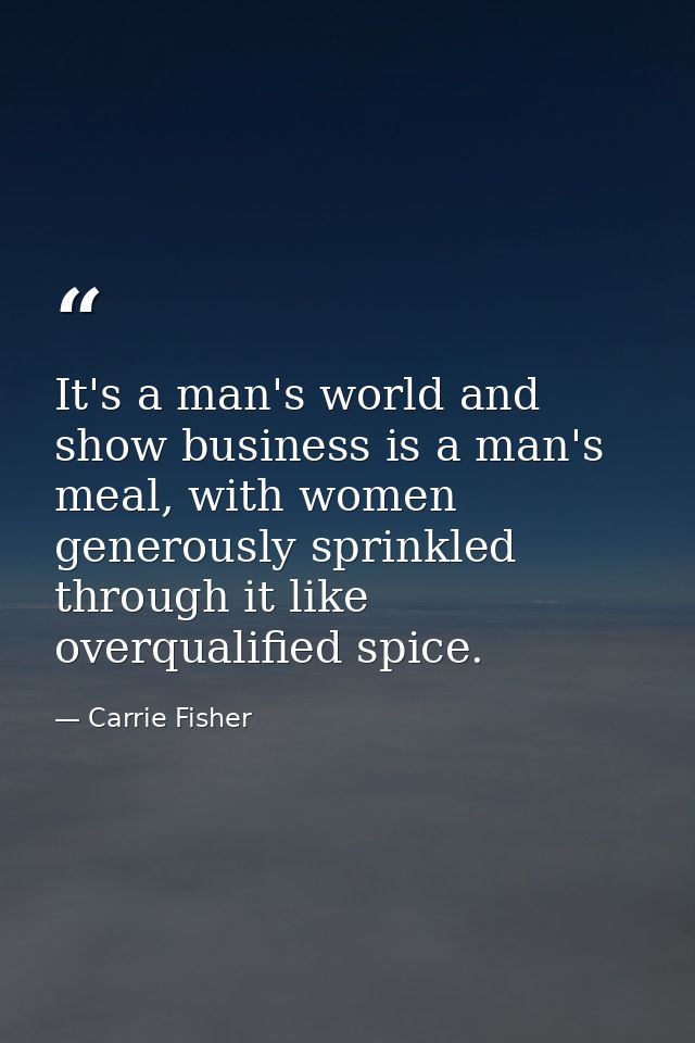 It's a man's world and show business is a man's meal, with women generously sprinkled through it like overqualified spic — Carrie Fisher