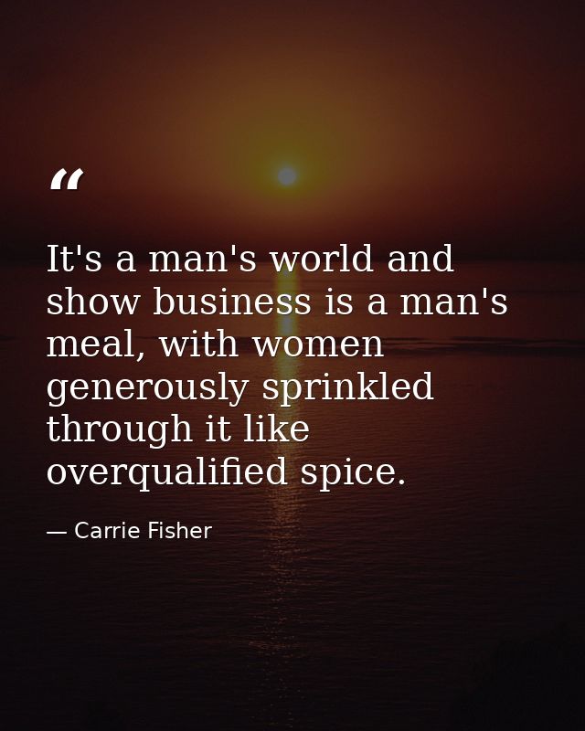 It's a man's world and show business is a man's meal, with women generously sprinkled through it like overqualified spic — Carrie Fisher