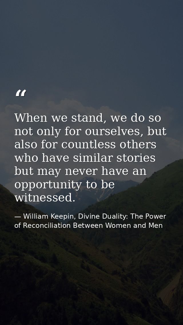 When we stand, we do so not only for ourselves, but also for countless others who have similar stories but may never hav — William Keepin, Divine Duality: The Power of Reconciliation Between Women and Men