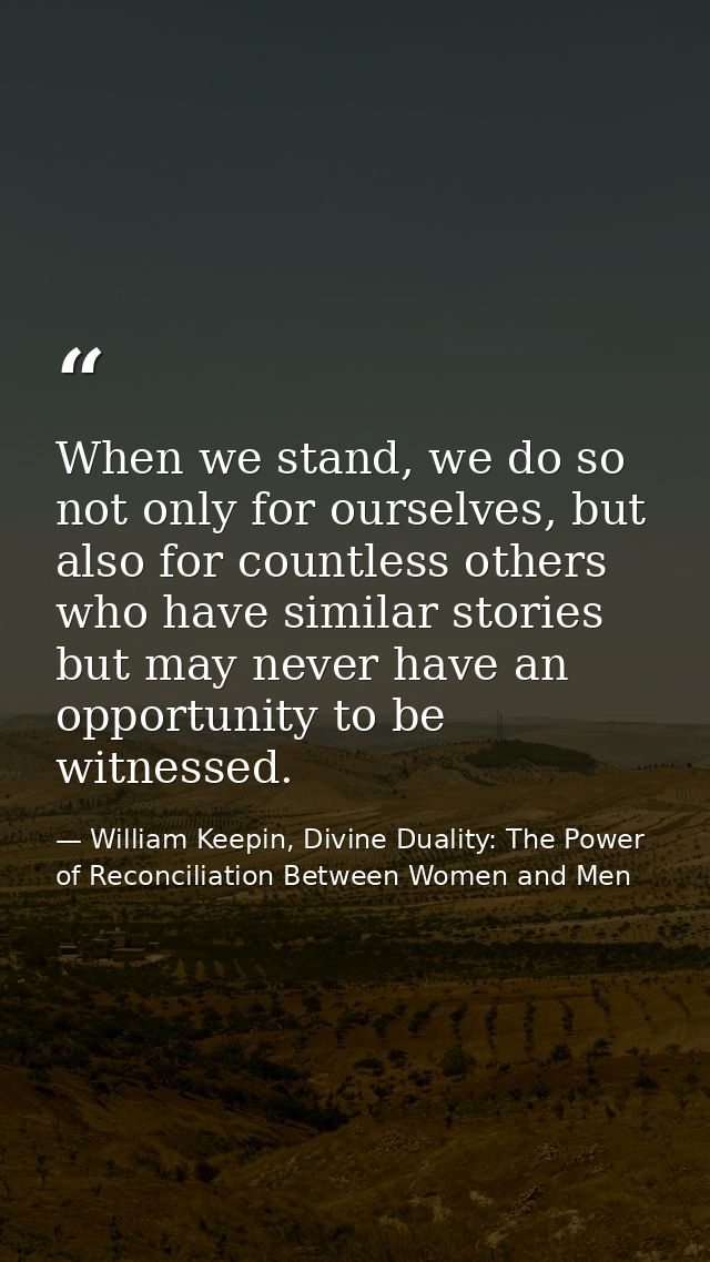 When we stand, we do so not only for ourselves, but also for countless others who have similar stories but may never hav — William Keepin, Divine Duality: The Power of Reconciliation Between Women and Men