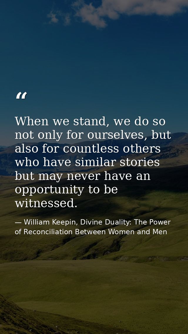 When we stand, we do so not only for ourselves, but also for countless others who have similar stories but may never hav — William Keepin, Divine Duality: The Power of Reconciliation Between Women and Men