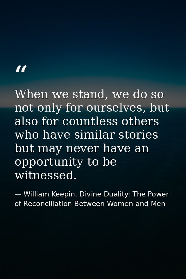 When we stand, we do so not only for ourselves, but also for countless others who have similar stories but may never hav — William Keepin, Divine Duality: The Power of Reconciliation Between Women and Men