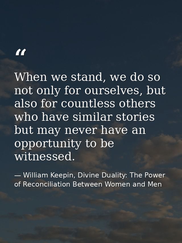 When we stand, we do so not only for ourselves, but also for countless others who have similar stories but may never hav — William Keepin, Divine Duality: The Power of Reconciliation Between Women and Men