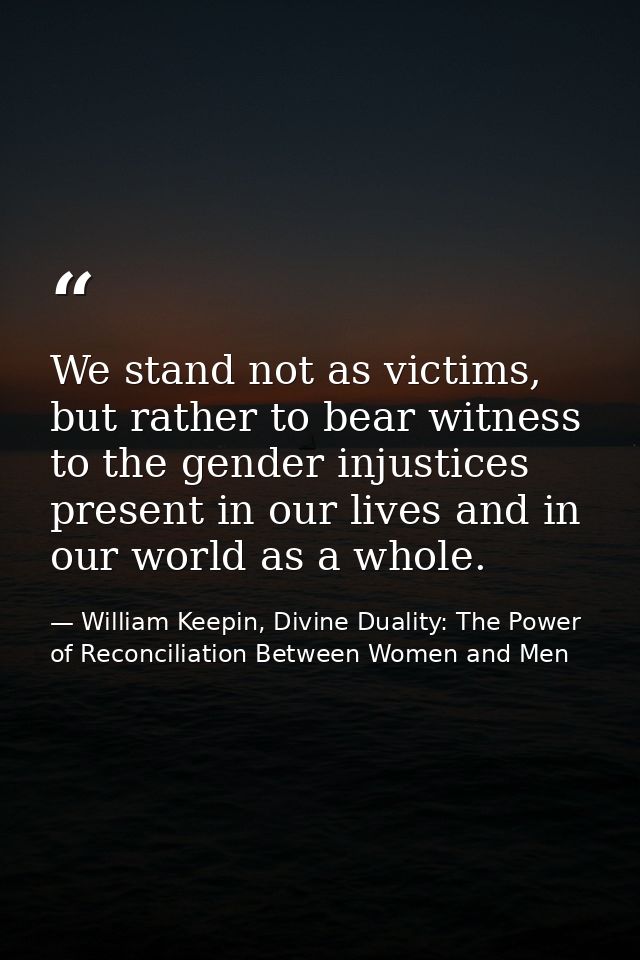 We stand not as victims, but rather to bear witness to the gender injustices present in our lives and in our world as a  — William Keepin, Divine Duality: The Power of Reconciliation Between Women and Men