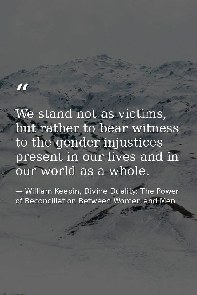We stand not as victims, but rather to bear witness to the gender injustices present in our lives and in our world as a  — William Keepin, Divine Duality: The Power of Reconciliation Between Women and Men