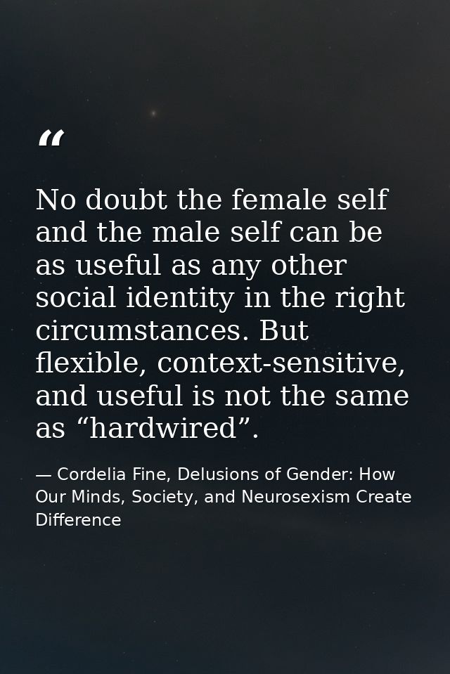 No doubt the female self and the male self can be as useful as any other social identity in the right circumstances. But — Cordelia Fine, Delusions of Gender: How Our Minds, Society, and Neurosexism Create Difference
