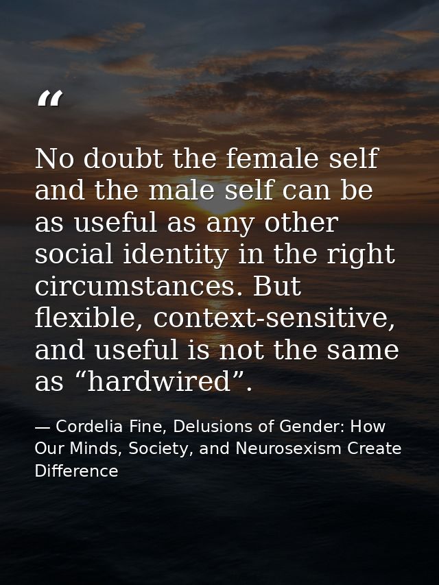 No doubt the female self and the male self can be as useful as any other social identity in the right circumstances. But — Cordelia Fine, Delusions of Gender: How Our Minds, Society, and Neurosexism Create Difference