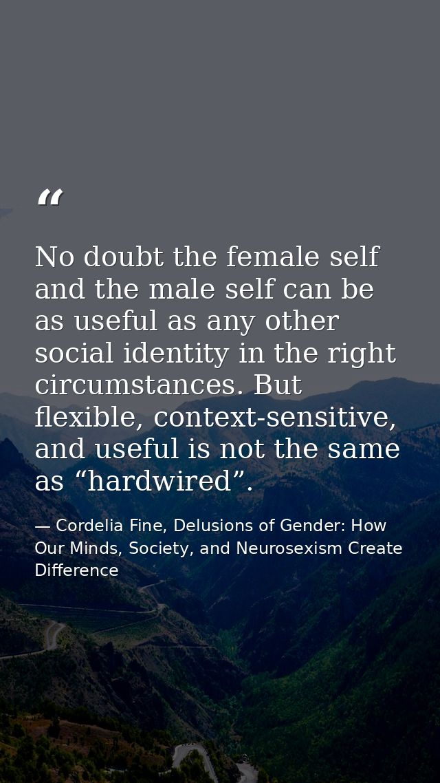 No doubt the female self and the male self can be as useful as any other social identity in the right circumstances. But — Cordelia Fine, Delusions of Gender: How Our Minds, Society, and Neurosexism Create Difference