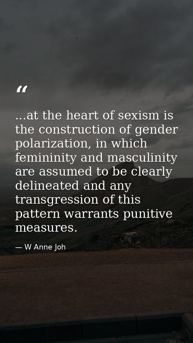 ...at the heart of sexism is the construction of gender polarization, in which femininity and masculinity are assumed to — W Anne Joh