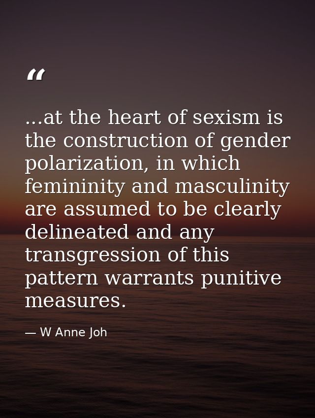...at the heart of sexism is the construction of gender polarization, in which femininity and masculinity are assumed to — W Anne Joh