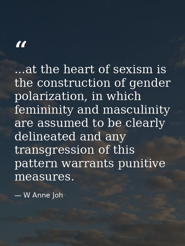 ...at the heart of sexism is the construction of gender polarization, in which femininity and masculinity are assumed to — W Anne Joh