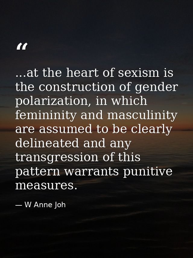 ...at the heart of sexism is the construction of gender polarization, in which femininity and masculinity are assumed to — W Anne Joh