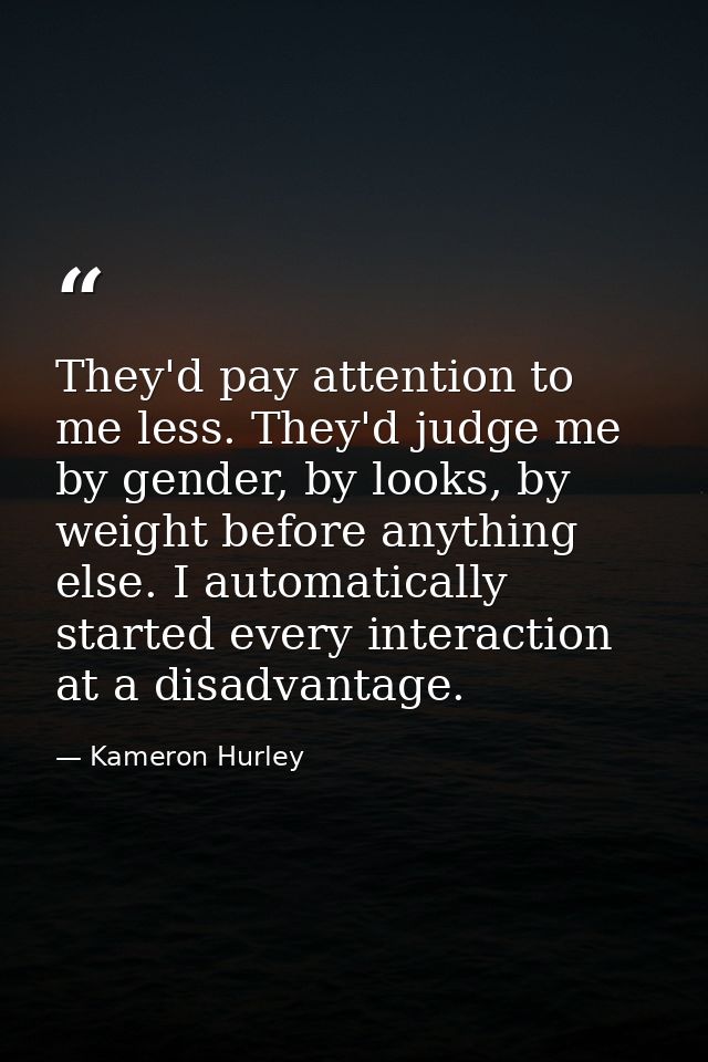 They'd pay attention to me less. They'd judge me by gender, by looks, by weight before anything else. I automatically st — Kameron Hurley