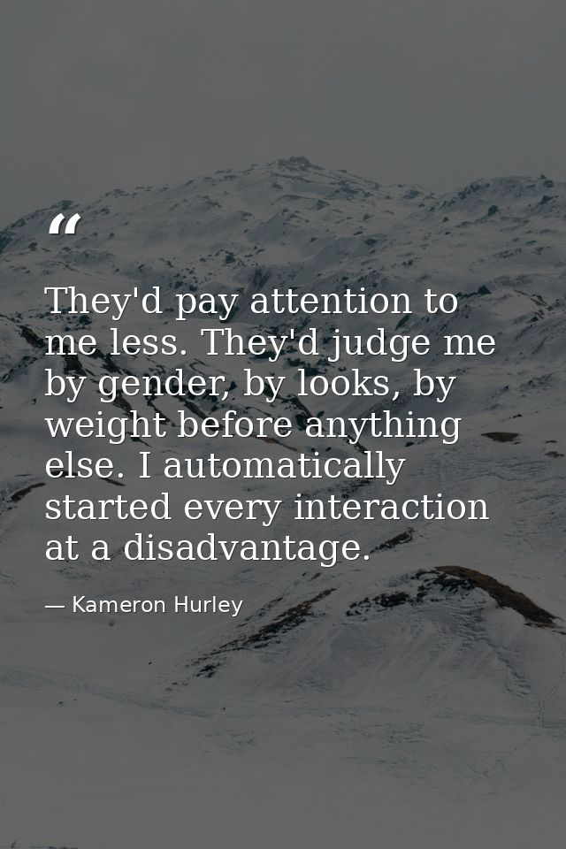 They'd pay attention to me less. They'd judge me by gender, by looks, by weight before anything else. I automatically st — Kameron Hurley