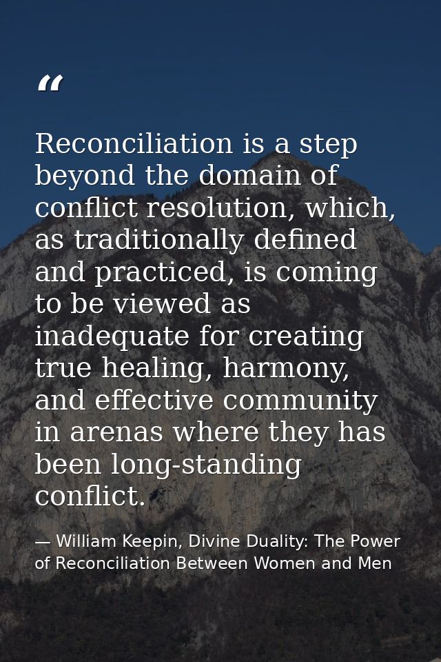 Reconciliation is a step beyond the domain of conflict resolution, which, as traditionally defined and practiced, is com — William Keepin, Divine Duality: The Power of Reconciliation Between Women and Men