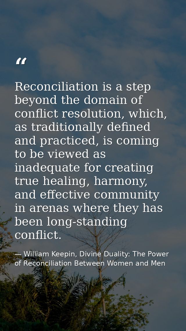 Reconciliation is a step beyond the domain of conflict resolution, which, as traditionally defined and practiced, is com — William Keepin, Divine Duality: The Power of Reconciliation Between Women and Men