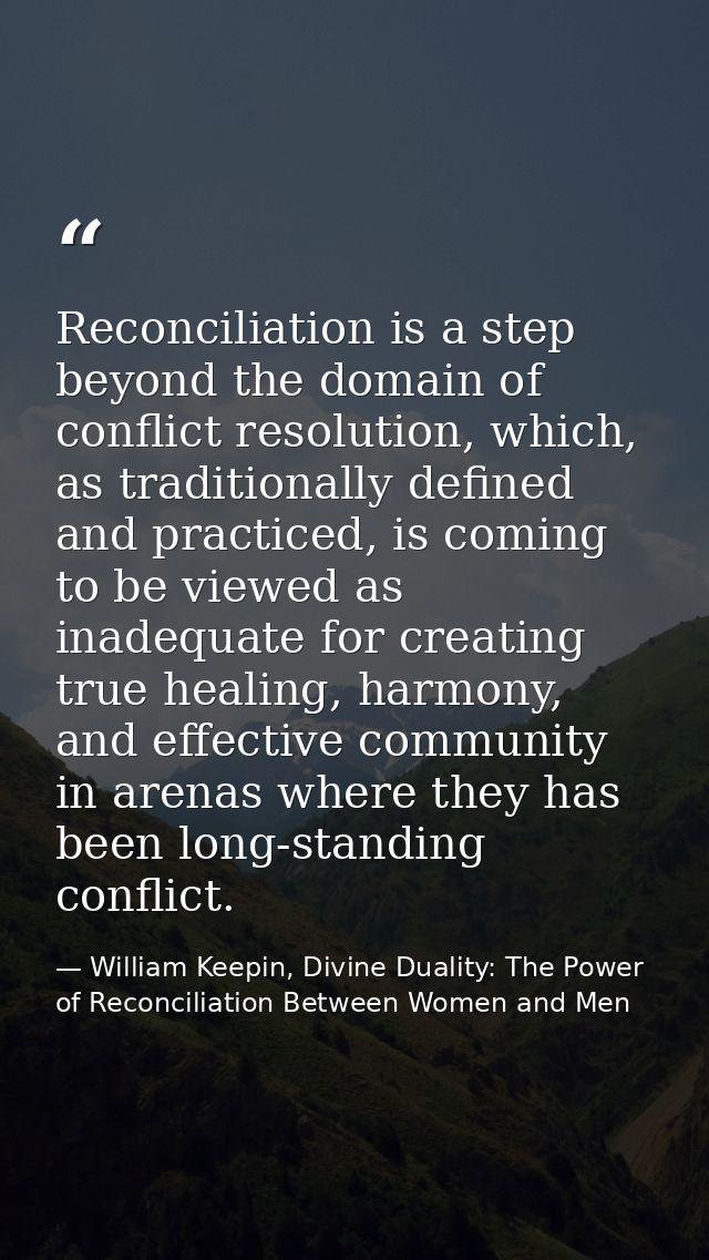 Reconciliation is a step beyond the domain of conflict resolution, which, as traditionally defined and practiced, is com — William Keepin, Divine Duality: The Power of Reconciliation Between Women and Men