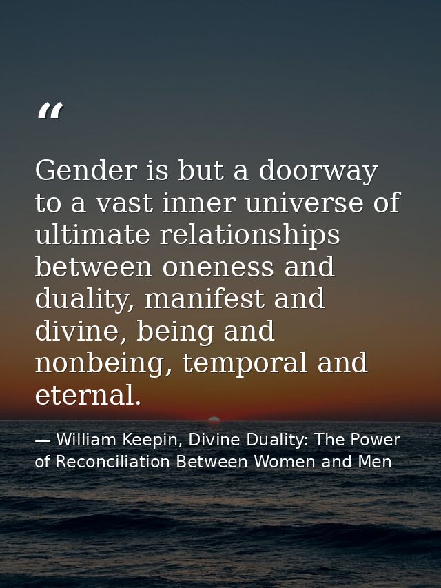 Gender is but a doorway to a vast inner universe of ultimate relationships between oneness and duality, manifest and div — William Keepin, Divine Duality: The Power of Reconciliation Between Women and Men