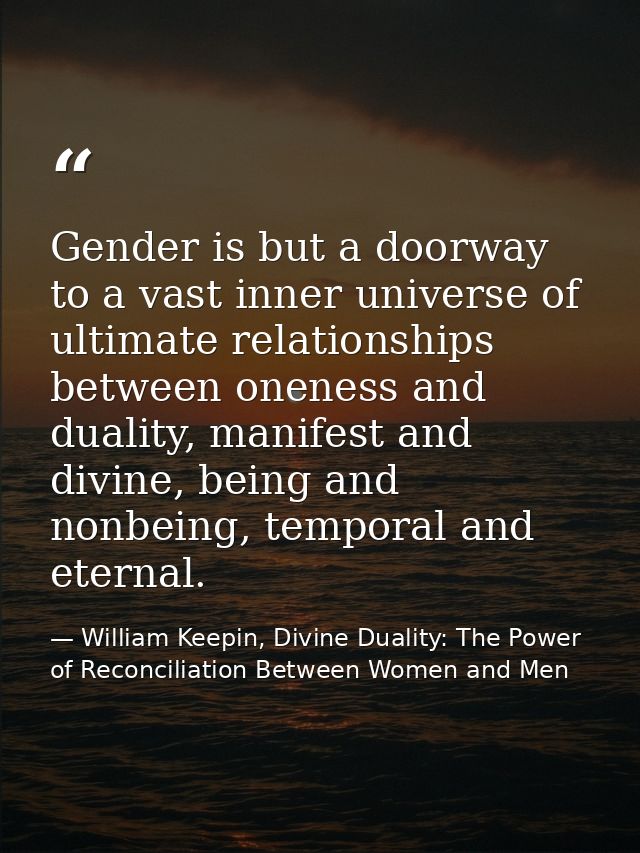 Gender is but a doorway to a vast inner universe of ultimate relationships between oneness and duality, manifest and div — William Keepin, Divine Duality: The Power of Reconciliation Between Women and Men