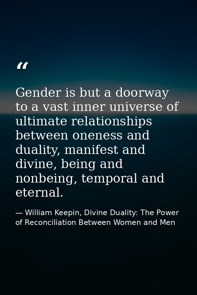 Gender is but a doorway to a vast inner universe of ultimate relationships between oneness and duality, manifest and div — William Keepin, Divine Duality: The Power of Reconciliation Between Women and Men