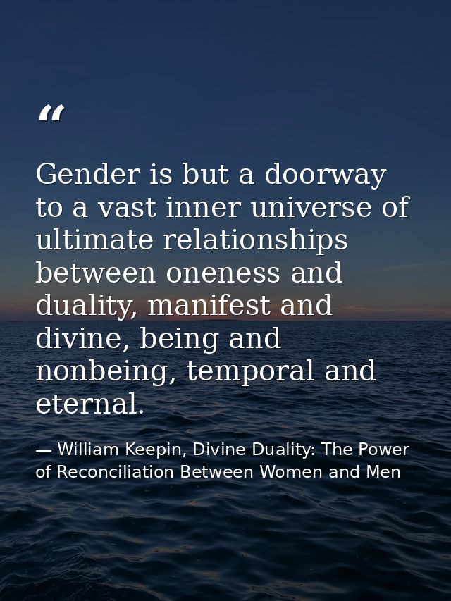 Gender is but a doorway to a vast inner universe of ultimate relationships between oneness and duality, manifest and div — William Keepin, Divine Duality: The Power of Reconciliation Between Women and Men